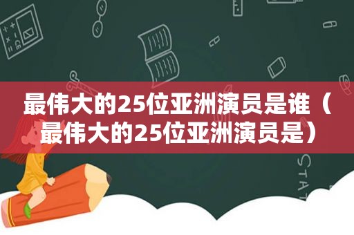 最伟大的25位亚洲演员是谁（最伟大的25位亚洲演员是）