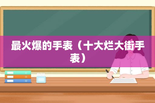 最火爆的手表（十大烂大街手表）