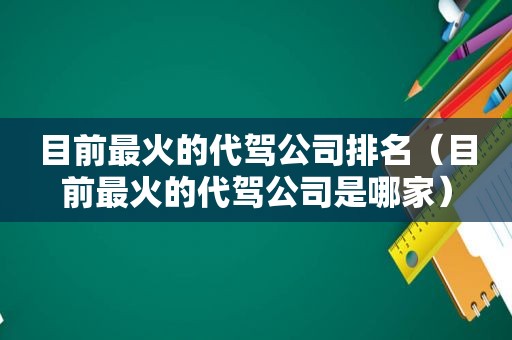 目前最火的代驾公司排名（目前最火的代驾公司是哪家）