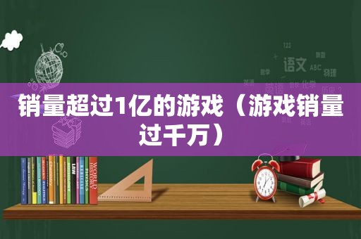 销量超过1亿的游戏（游戏销量过千万）