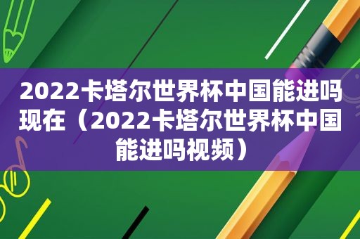 2022卡塔尔世界杯中国能进吗现在（2022卡塔尔世界杯中国能进吗视频）