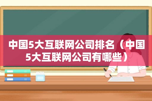 中国5大互联网公司排名（中国5大互联网公司有哪些）