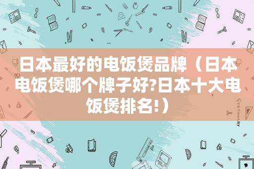 日本最好的电饭煲品牌（日本电饭煲哪个牌子好?日本十大电饭煲排名!）