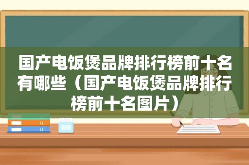 国产电饭煲品牌排行榜前十名有哪些（国产电饭煲品牌排行榜前十名图片）