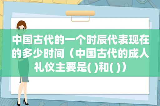 中国古代的一个时辰代表现在的多少时间（中国古代的成人礼仪主要是( )和( )）