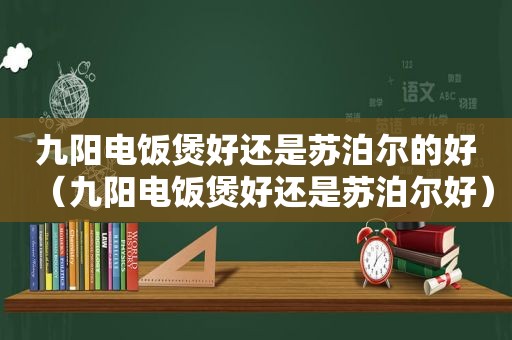 九阳电饭煲好还是苏泊尔的好（九阳电饭煲好还是苏泊尔好）