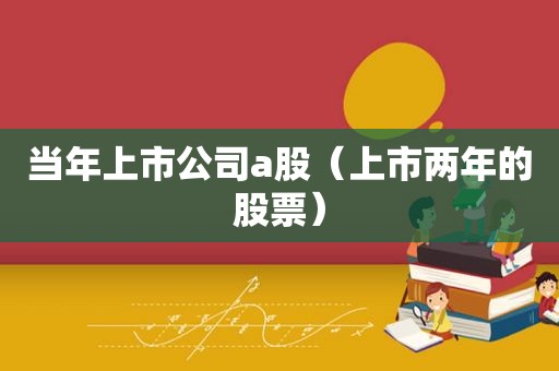 当年上市公司a股（上市两年的股票）