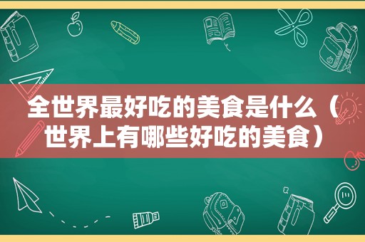 全世界最好吃的美食是什么（世界上有哪些好吃的美食）