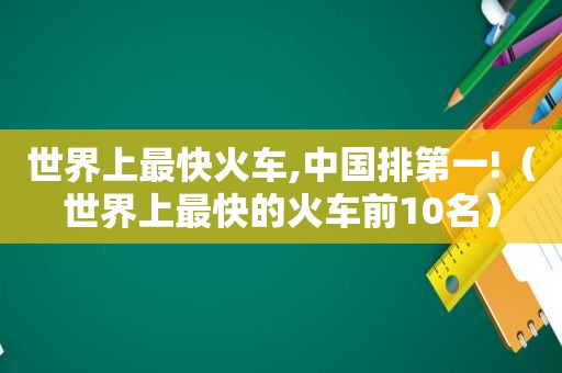 世界上最快火车,中国排第一!（世界上最快的火车前10名）