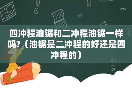 四冲程油锯和二冲程油锯一样吗?（油锯是二冲程的好还是四冲程的）