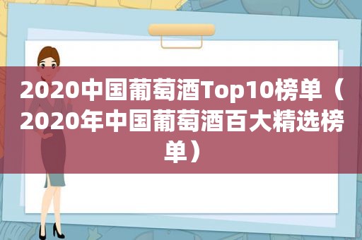 2020中国葡萄酒Top10榜单（2020年中国葡萄酒百大 *** 榜单）