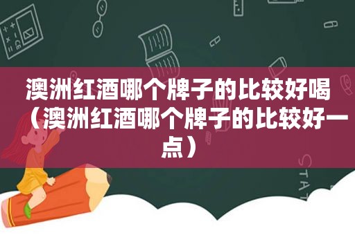 澳洲红酒哪个牌子的比较好喝（澳洲红酒哪个牌子的比较好一点）