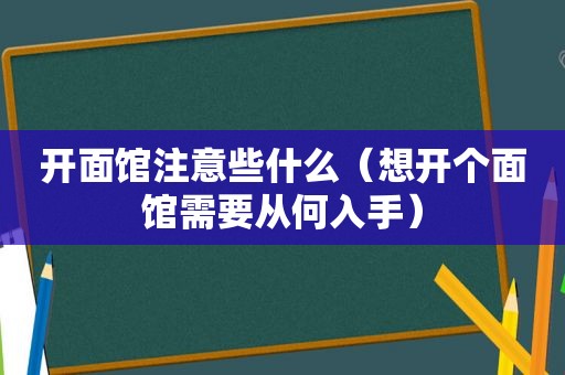 开面馆注意些什么（想开个面馆需要从何入手）