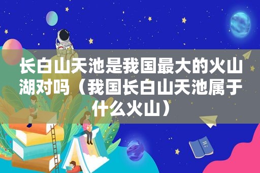 长白山天池是我国最大的火山湖对吗（我国长白山天池属于什么火山）