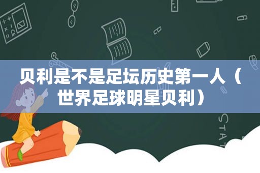 贝利是不是足坛历史第一人（世界足球明星贝利）