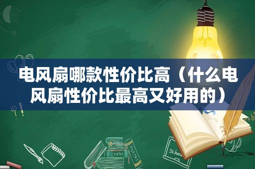 电风扇哪款性价比高（什么电风扇性价比最高又好用的）