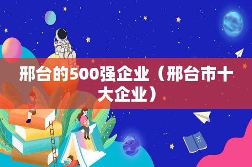 邢台的500强企业（邢台市十大企业）