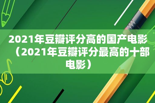 2021年豆瓣评分高的国产电影（2021年豆瓣评分最高的十部电影）