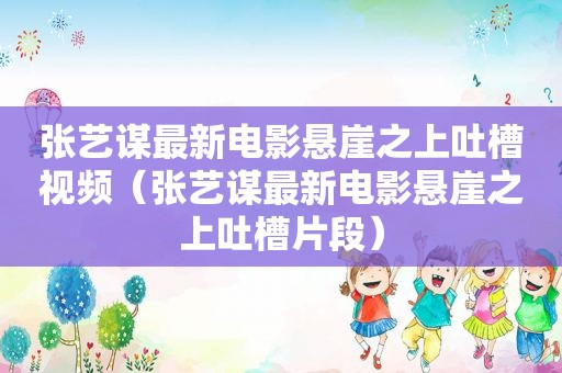 张艺谋最新电影悬崖之上吐槽视频（张艺谋最新电影悬崖之上吐槽片段）