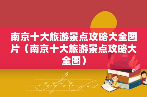 南京十大旅游景点攻略大全图片（南京十大旅游景点攻略大全图）