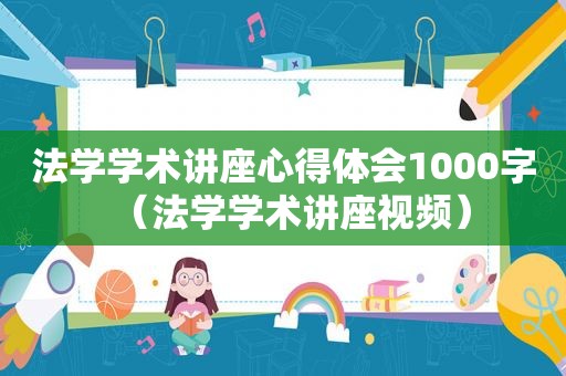 法学学术讲座心得体会1000字（法学学术讲座视频）