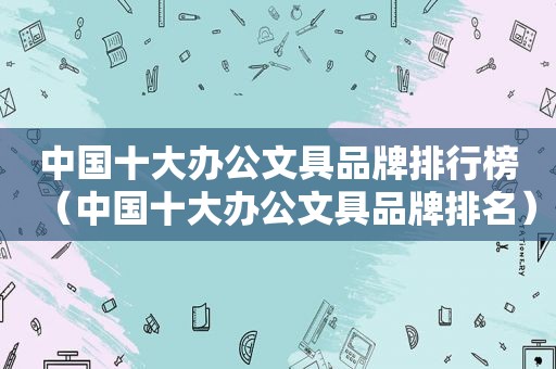 中国十大办公文具品牌排行榜（中国十大办公文具品牌排名）