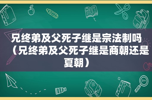 兄终弟及父死子继是宗法制吗（兄终弟及父死子继是商朝还是夏朝）