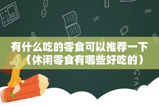 有什么吃的零食可以推荐一下（休闲零食有哪些好吃的）