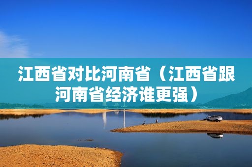 江西省对比河南省（江西省跟河南省经济谁更强）