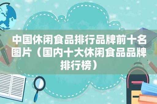 中国休闲食品排行品牌前十名图片（国内十大休闲食品品牌排行榜）