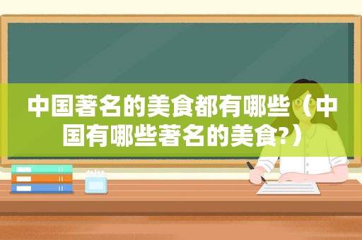 中国著名的美食都有哪些（中国有哪些著名的美食?）