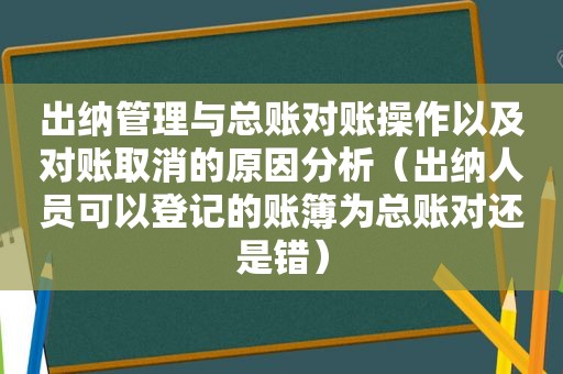 出纳管理与总账对账操作以及对账取消的原因分析（出纳人员可以登记的账簿为总账对还是错）