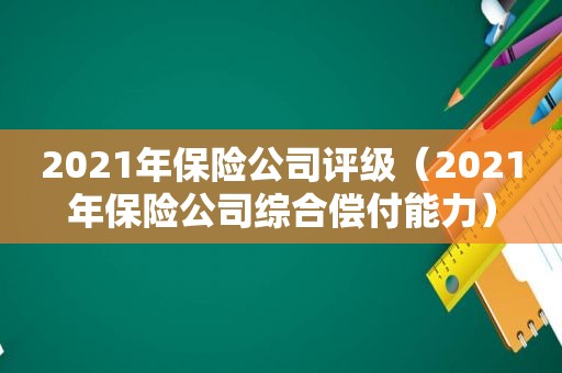 2021年保险公司评级（2021年保险公司综合偿付能力）