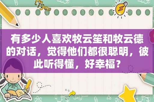 有多少人喜欢牧云笙和牧云德的对话，觉得他们都很聪明，彼此听得懂，好幸福？