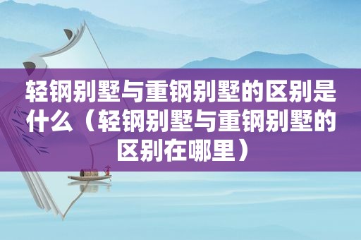 轻钢别墅与重钢别墅的区别是什么（轻钢别墅与重钢别墅的区别在哪里）