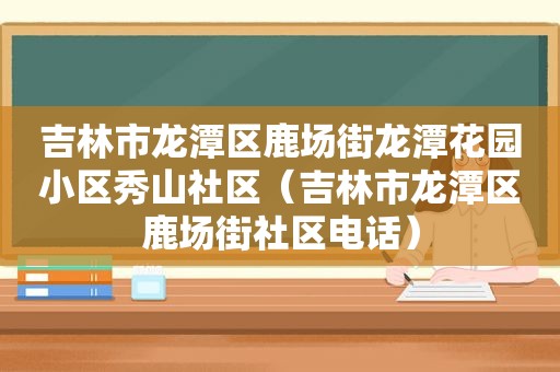 吉林市龙潭区鹿场街龙潭花园小区秀山社区（吉林市龙潭区鹿场街社区电话）