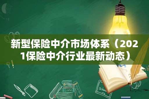 新型保险中介市场体系（2021保险中介行业最新动态）