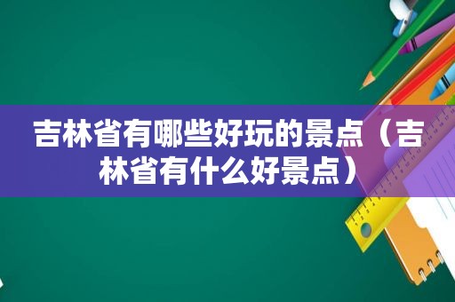 吉林省有哪些好玩的景点（吉林省有什么好景点）