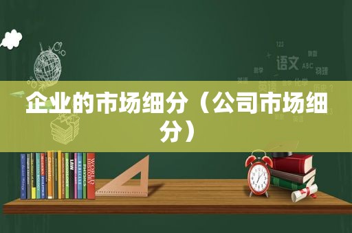 企业的市场细分（公司市场细分）