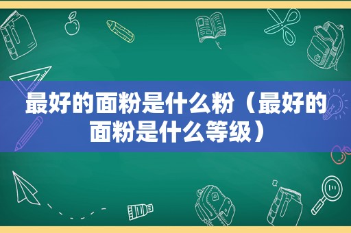 最好的面粉是什么粉（最好的面粉是什么等级）