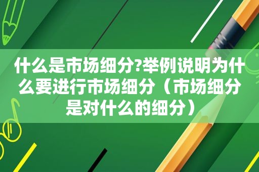 什么是市场细分?举例说明为什么要进行市场细分（市场细分是对什么的细分）