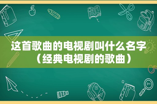 这首歌曲的电视剧叫什么名字（经典电视剧的歌曲）