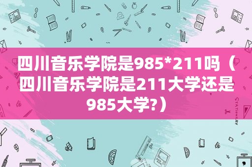 四川音乐学院是985*211吗（四川音乐学院是211大学还是985大学?）