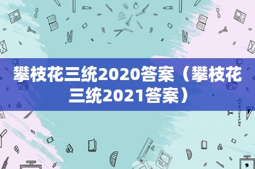 攀枝花三统2020答案（攀枝花三统2021答案）