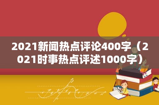 2021新闻热点评论400字（2021时事热点评述1000字）