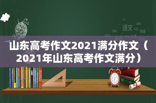 山东高考作文2021满分作文（2021年山东高考作文满分）