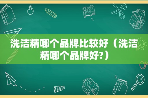 洗洁精哪个品牌比较好（洗洁精哪个品牌好?）