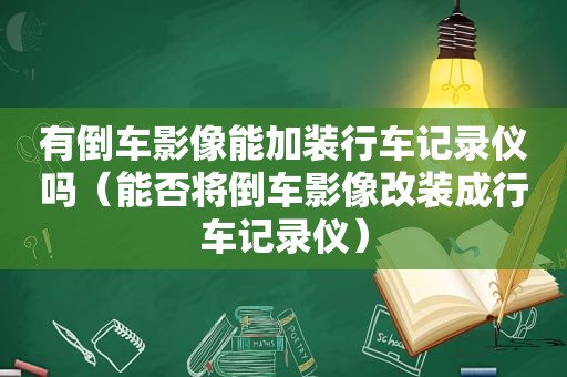 有倒车影像能加装行车记录仪吗（能否将倒车影像改装成行车记录仪）