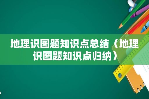 地理识图题知识点总结（地理识图题知识点归纳）