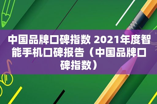 中国品牌口碑指数 2021年度智能手机口碑报告（中国品牌口碑指数）